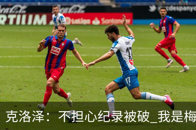克洛泽：不担心纪录被破 我是梅西的超级粉丝 他是天才