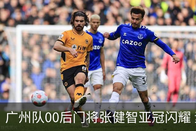 广州队00后门将张健智亚冠闪耀 素质出众一队报名