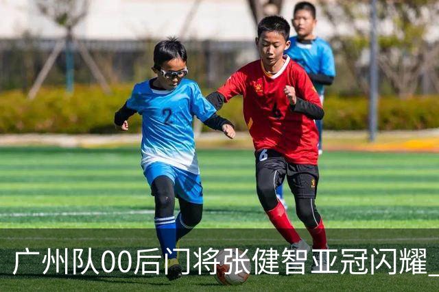 广州队00后门将张健智亚冠闪耀 素质出众一队报名